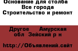 Основание для столба - Все города Строительство и ремонт » Другое   . Амурская обл.,Зейский р-н